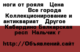 ноги от рояля › Цена ­ 19 000 - Все города Коллекционирование и антиквариат » Другое   . Кабардино-Балкарская респ.,Нальчик г.